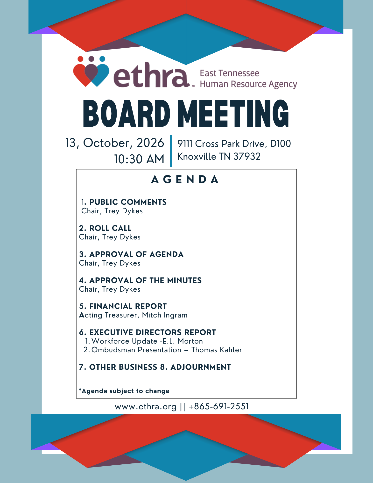 1. PUBLIC COMMENTS Chair, Trey Dykes 2. ROLL CALL Chair, Trey Dykes 3. APPROVAL OF AGENDA Chair, Trey Dykes 4. APPROVAL OF THE MINUTES Chair, Trey Dykes 5. FINANCIAL REPORT Acting Treasurer, Mitch Ingram 6. EXECUTIVE DIRECTORS REPORT 1) Workforce Update -E.L. Morton 2) Ombudsman Presentation – Thomas Kahler 7. OTHER BUSINESS 8. ADJOURNMENT